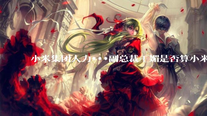 小米集团人力***副总裁王媚是否算小米集团高管？