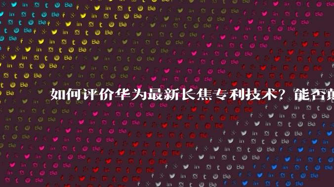如何评价华为最新长焦专利技术？能否颠覆手机长焦摄影的目前限制？