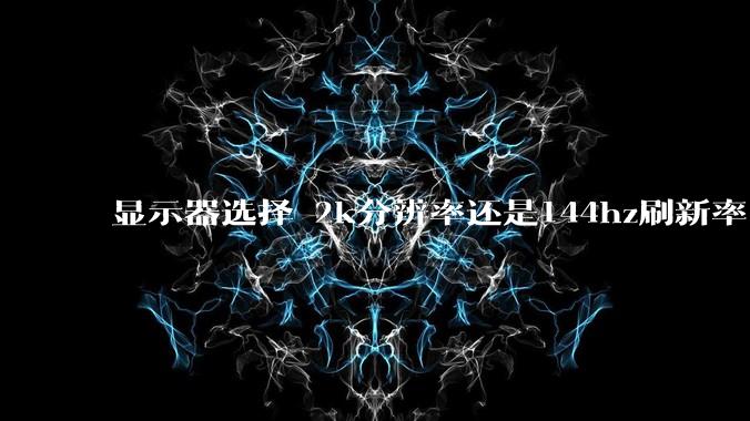 显示器选择 2k分辨率还是144hz刷新率？