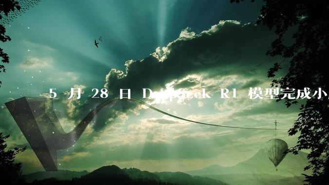 5 月 28 日 DeepSeek R1 模型完成小版本试升级并开源，具体有哪些提升？使用体验如何？