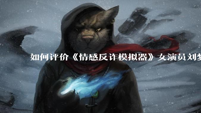 如何评价《情感反诈模拟器》女演员刘梦茹最新的抖音***回应?