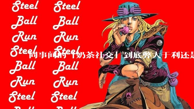 同事间的「奶茶社交」到底弊大于利还是利大于弊？作为职场新人，该如何应对这种社交方式？