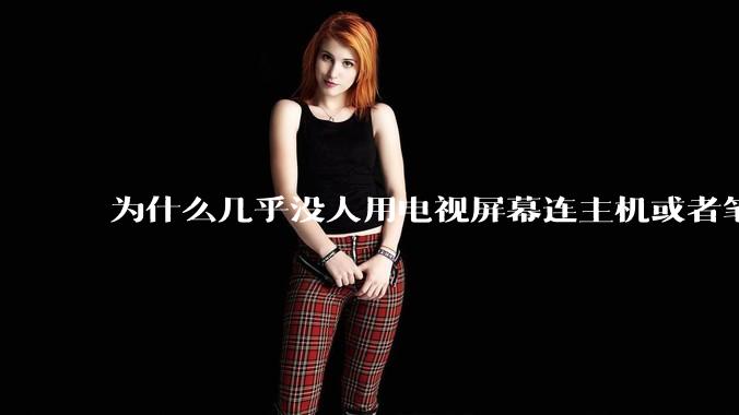 为什么几乎没人用电视屏幕连主机或者笔记本当显示器？