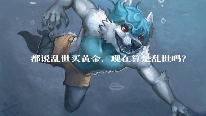 都说乱世买黄金，现在算是乱世吗？