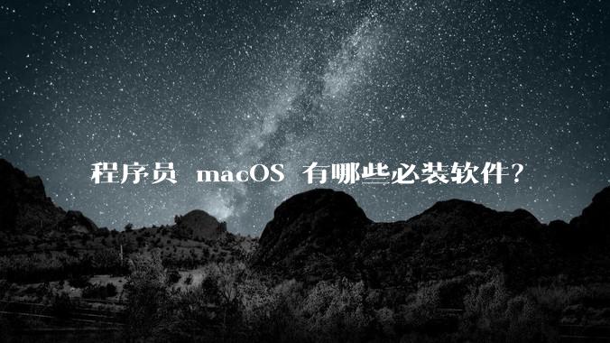 程序员 macOS 有哪些必装软件？