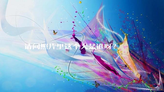 请问照片里这个人是谁呀？