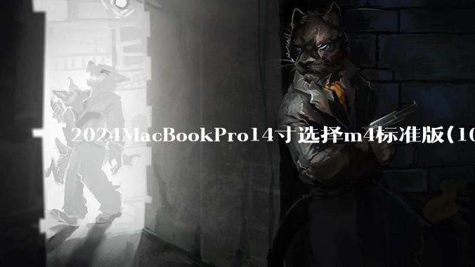 2024MacBookPro14寸选择m4标准版(10核心)32+512还是M4Pro(12核心)?