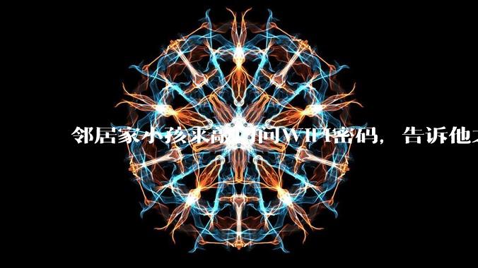 邻居家小孩来敲门问WiFi密码，告诉他之后，他竟然几部手机电视全用上。你说该怎么办？