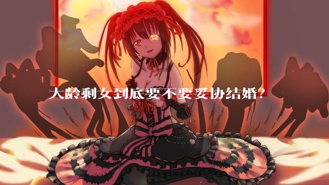 大龄剩女到底要不要妥协结婚？