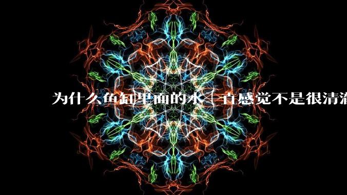 为什么鱼缸里面的水一直感觉不是很清澈呢？