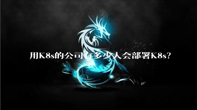 用K8s的公司有多少人会部署K8s？
