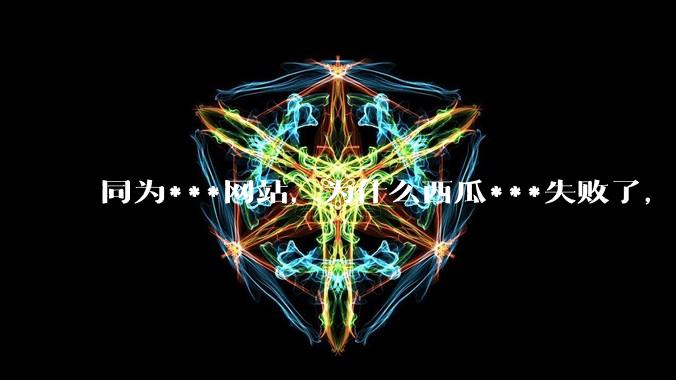 同为***网站，为什么西瓜***失败了，哔哩哔哩成功了?
