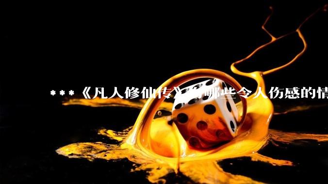 ***《凡人修仙传》有哪些令人伤感的情节？