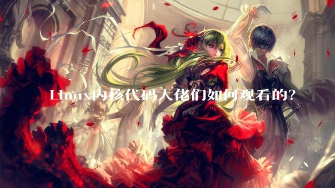 Linux内核代码大佬们如何观看的？