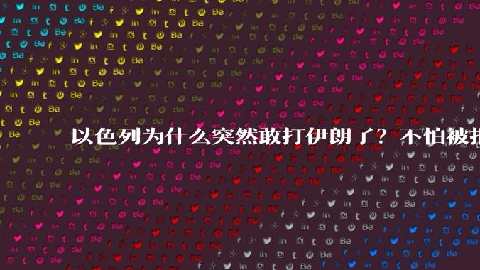 以色列为什么突然敢打伊朗了？不怕被报复？