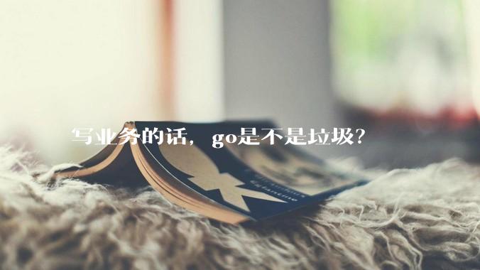 写业务的话，go是不是垃圾？