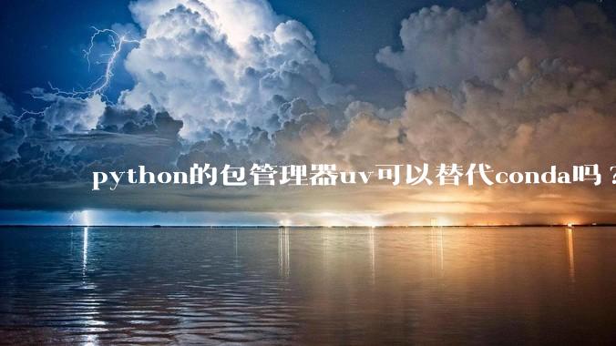 python的包管理器uv可以替代conda吗?