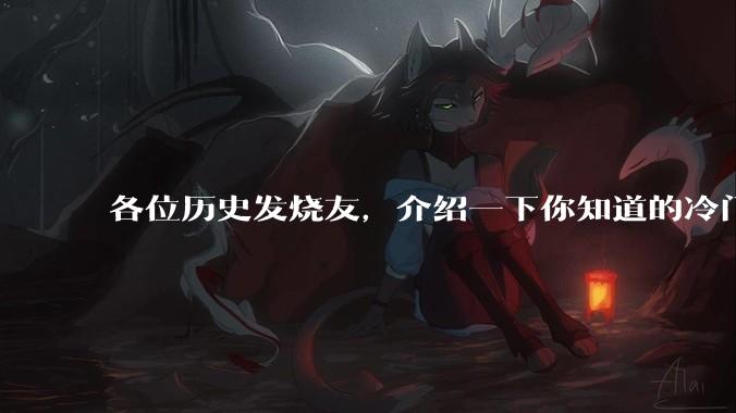 各位历史发烧友，介绍一下你知道的冷门史实或逆天史实？