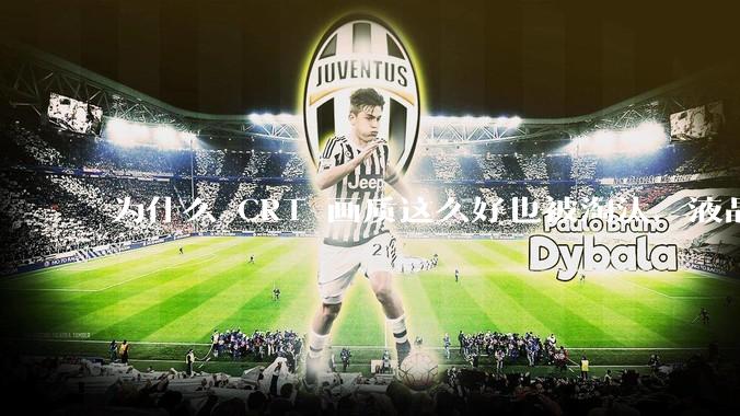 为什么 CRT 画质这么好也被淘汰，液晶反而发展的很好？