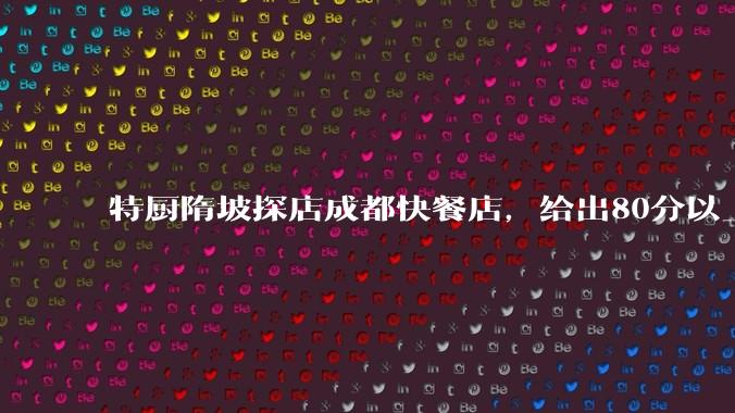 特厨隋坡探店成都快餐店，给出80分以上的高分，为什么评分远高于大饭店？