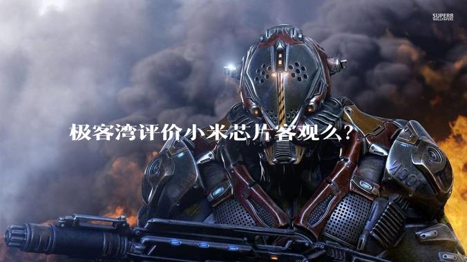 极客湾评价小米芯片客观么？