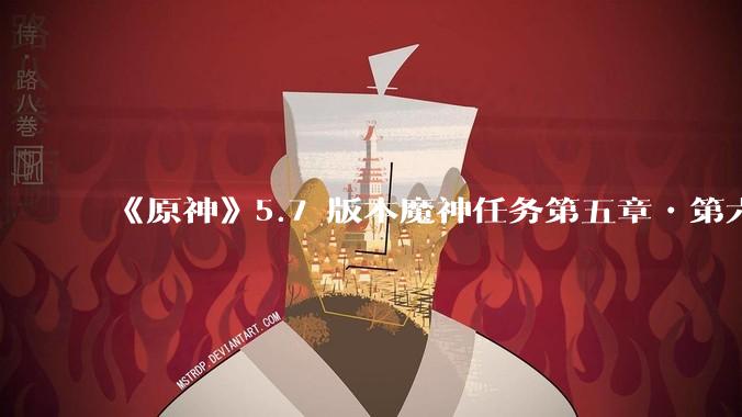 《原神》5.7 版本魔神任务第五章•第六幕「你存在的时空」体验如何？