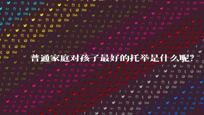普通家庭对孩子最好的托举是什么呢？
