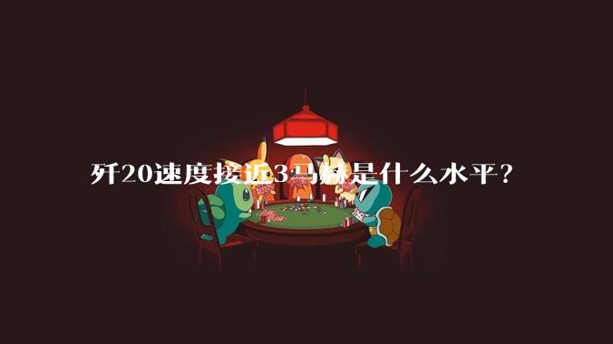 歼20速度接近3马赫是什么水平？