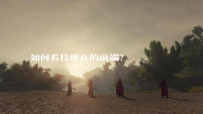如何看待现在的前端？