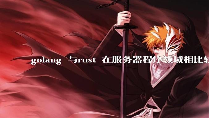 golang 与rust 在服务器程序领域相比较，各有什么优劣势？