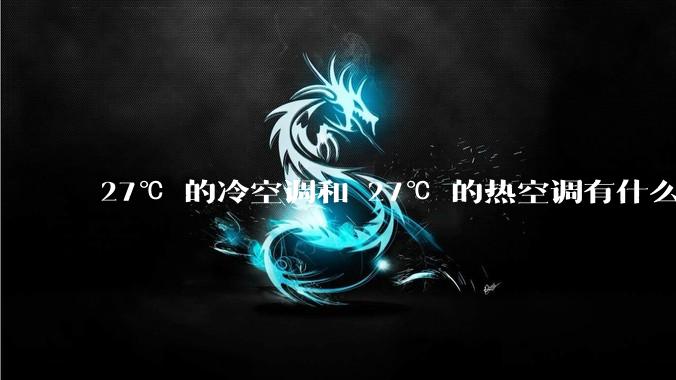27℃ 的冷空调和 27℃ 的热空调有什么区别？