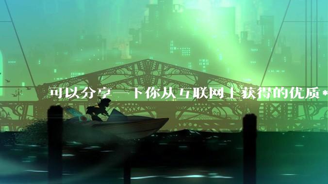 可以分享一下你从互联网上获得的优质***吗?