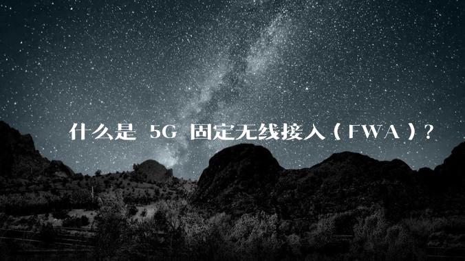 什么是 5G 固定无线接入（FWA）？