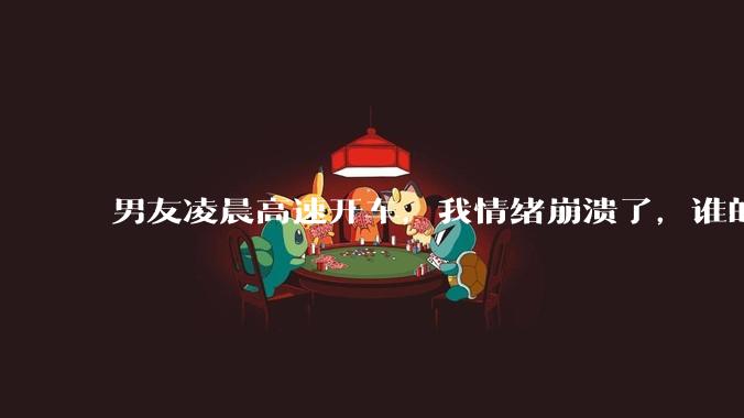 男友凌晨高速开车，我情绪崩溃了，谁的错?
