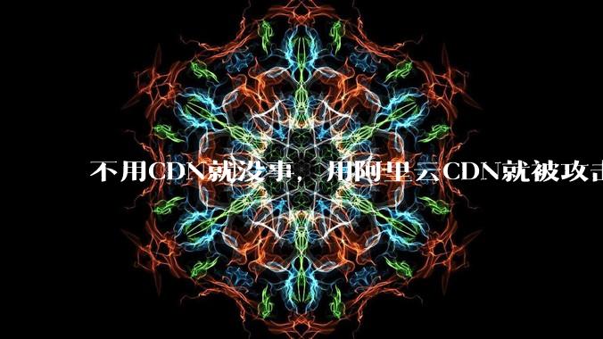 不用CDN就没事，用阿里云CDN就被攻击刷流量，阿里云表示证明不了就要用户买单，如何看到这种行为？