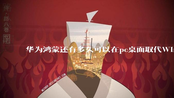 华为鸿蒙还有多久可以在pc桌面取代Windows？